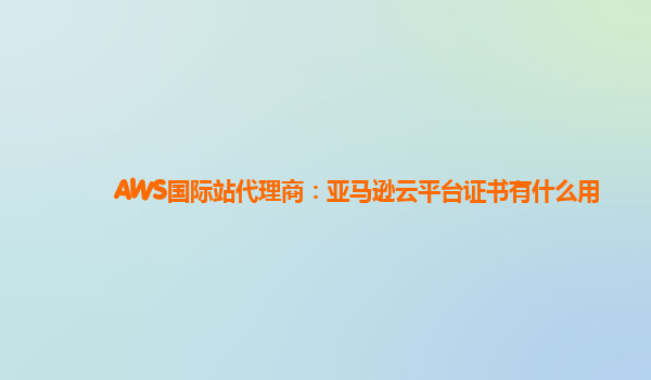 AWS国际站代理商：亚马逊云平台证书有什么用