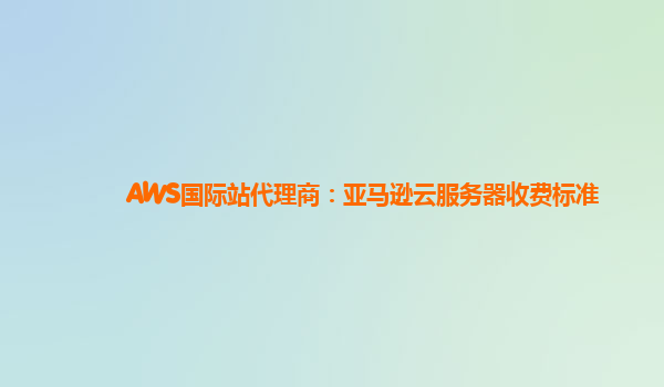 AWS国际站代理商：亚马逊云服务器收费标准