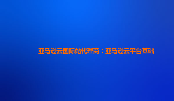 亚马逊云国际站代理商：亚马逊云平台基础