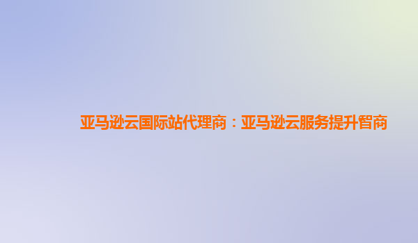 亚马逊云国际站代理商：亚马逊云服务提升智商