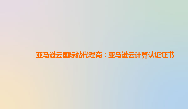 亚马逊云国际站代理商：亚马逊云计算认证证书