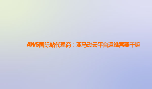 AWS国际站代理商：亚马逊云平台运维需要干嘛