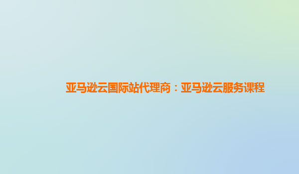 亚马逊云国际站代理商：亚马逊云服务课程