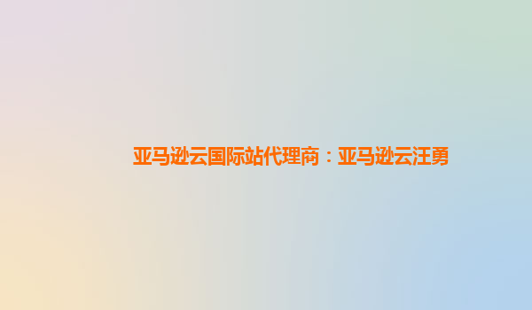 亚马逊云国际站代理商：亚马逊云汪勇