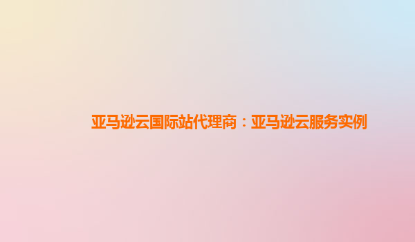 亚马逊云国际站代理商：亚马逊云服务实例