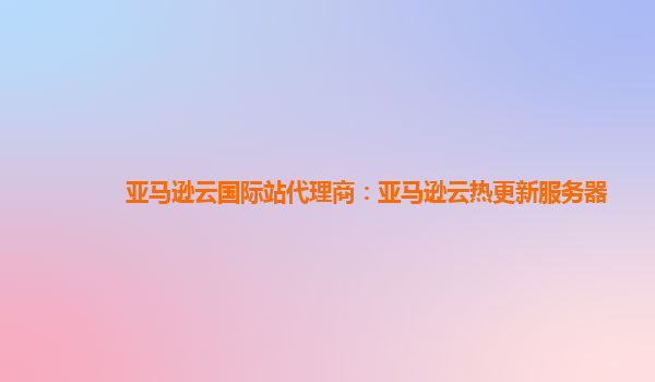 亚马逊云国际站代理商：亚马逊云热更新服务器