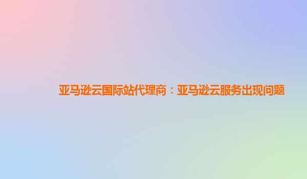 亚马逊云国际站代理商：亚马逊云服务出现问题