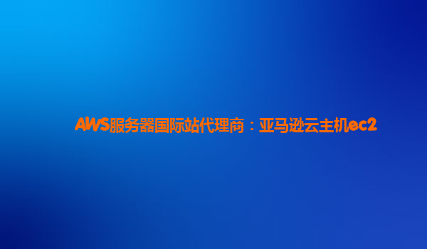 AWS服务器国际站代理商：亚马逊云主机ec2