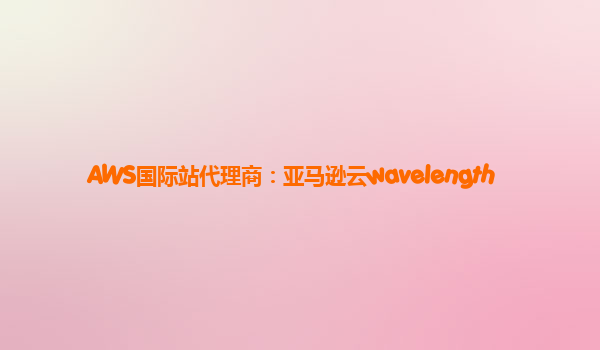 AWS国际站代理商：亚马逊云wavelength