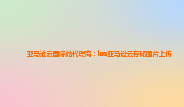 亚马逊云国际站代理商：ios亚马逊云存储图片上传