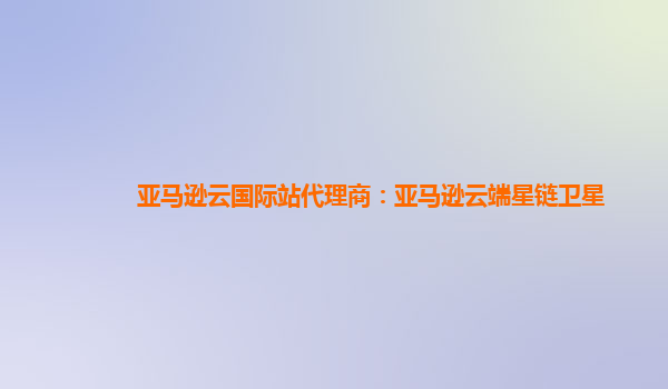亚马逊云国际站代理商：亚马逊云端星链卫星