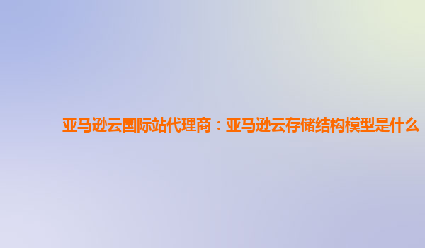 亚马逊云国际站代理商：亚马逊云存储结构模型是什么