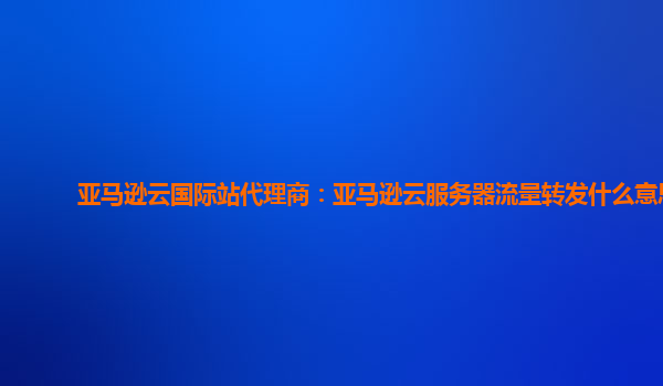 亚马逊云国际站代理商：亚马逊云服务器流量转发什么意思