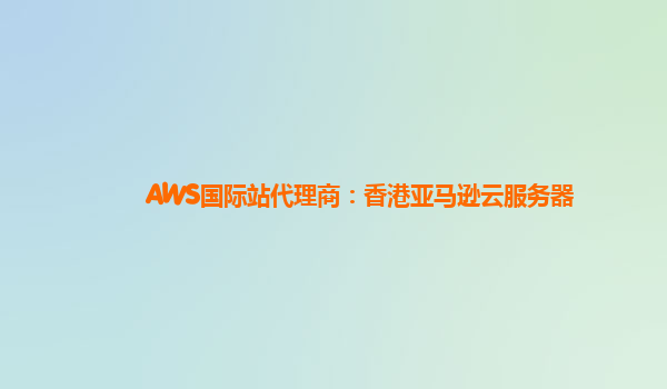 AWS国际站代理商：香港亚马逊云服务器