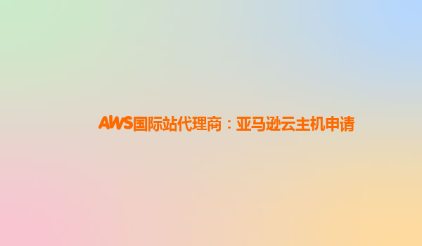 AWS国际站代理商：亚马逊云主机申请
