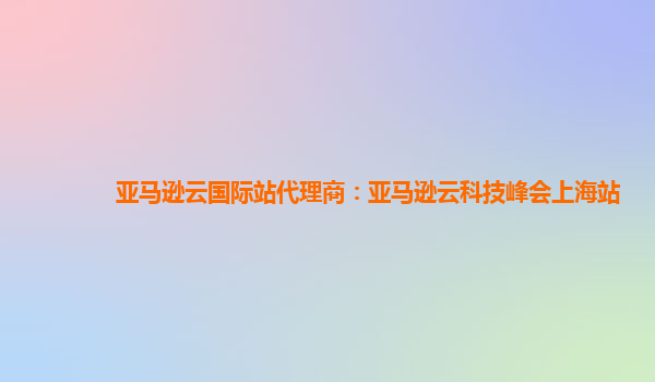 亚马逊云国际站代理商：亚马逊云科技峰会上海站
