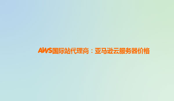 AWS国际站代理商：亚马逊云服务器价格