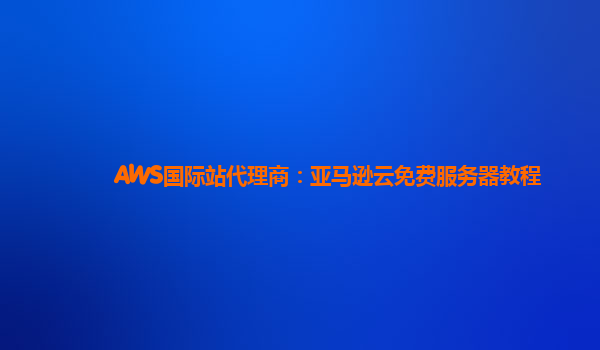 AWS国际站代理商：亚马逊云免费服务器教程