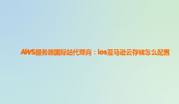 AWS服务器国际站代理商：ios亚马逊云存储怎么配置