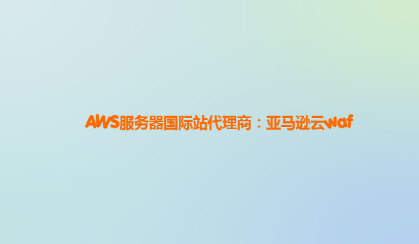 AWS服务器国际站代理商：亚马逊云waf