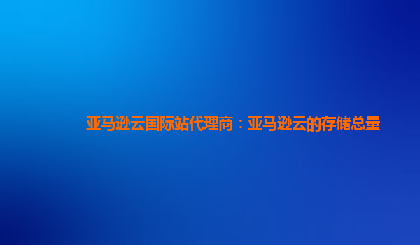 亚马逊云国际站代理商：亚马逊云的存储总量