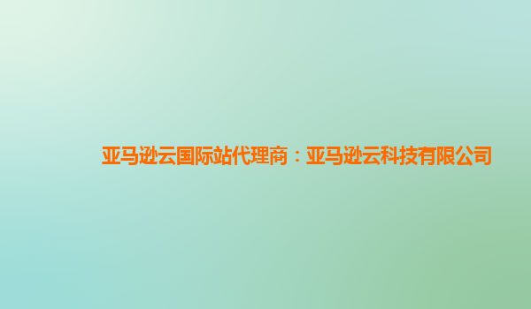 亚马逊云国际站代理商：亚马逊云科技有限公司