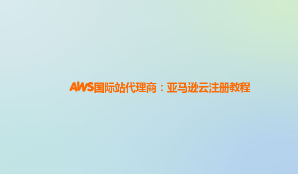 AWS国际站代理商：亚马逊云注册教程