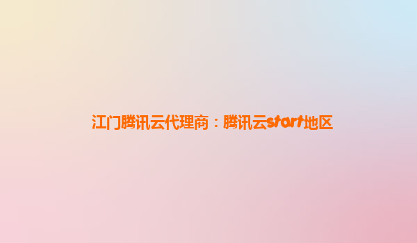 江门腾讯云代理商：腾讯云start地区