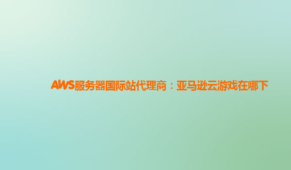 AWS服务器国际站代理商：亚马逊云游戏在哪下
