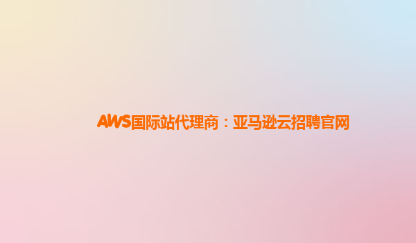 AWS国际站代理商：亚马逊云招聘官网