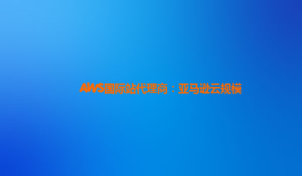 AWS国际站代理商：亚马逊云规模