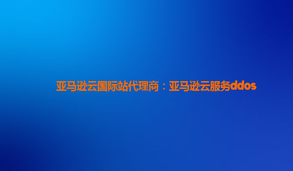 亚马逊云国际站代理商：亚马逊云服务ddos