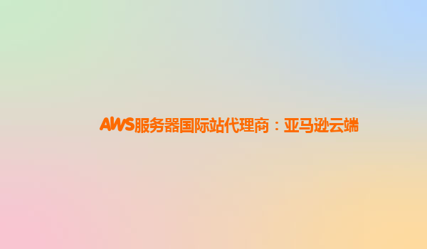 AWS服务器国际站代理商：亚马逊云端