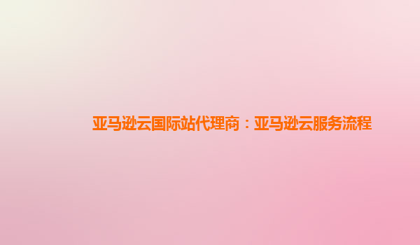 亚马逊云国际站代理商：亚马逊云服务流程