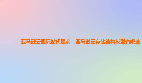 亚马逊云国际站代理商：亚马逊云存储结构模型有哪些
