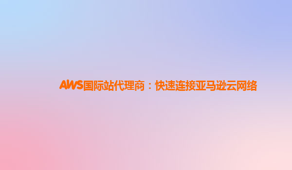 AWS国际站代理商：快速连接亚马逊云网络