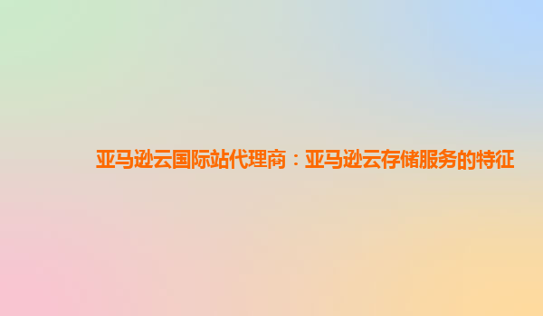 亚马逊云国际站代理商：亚马逊云存储服务的特征