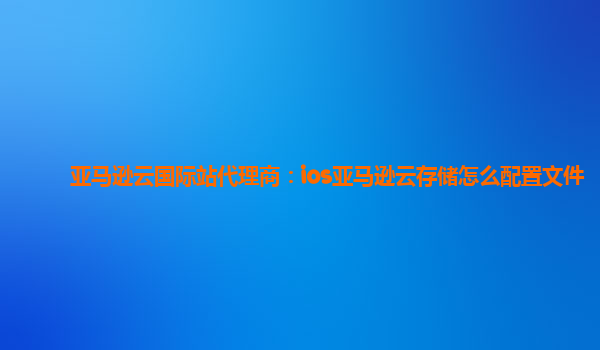 亚马逊云国际站代理商：ios亚马逊云存储怎么配置文件