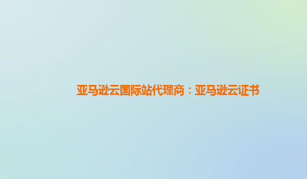 亚马逊云国际站代理商：亚马逊云证书