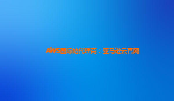 AWS国际站代理商：亚马逊云官网