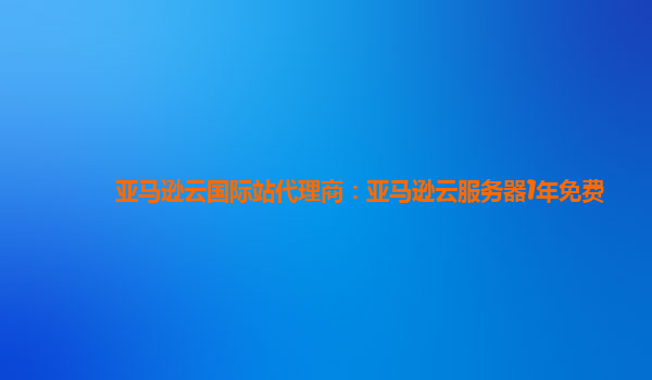 亚马逊云国际站代理商：亚马逊云服务器1年免费