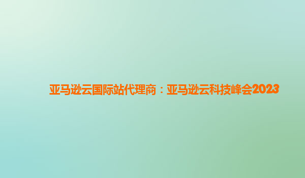 亚马逊云国际站代理商：亚马逊云科技峰会2023