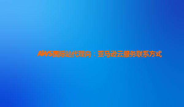 AWS国际站代理商：亚马逊云服务联系方式