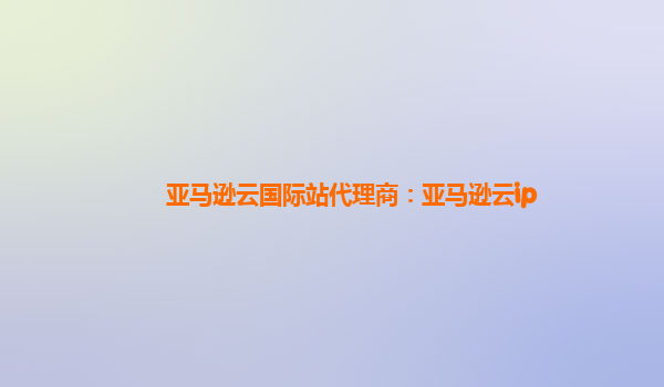 亚马逊云国际站代理商：亚马逊云ip
