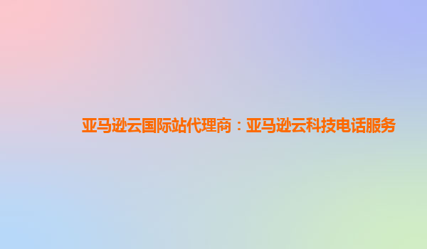 亚马逊云国际站代理商：亚马逊云科技电话服务