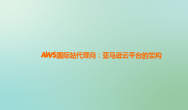AWS国际站代理商：亚马逊云平台的架构