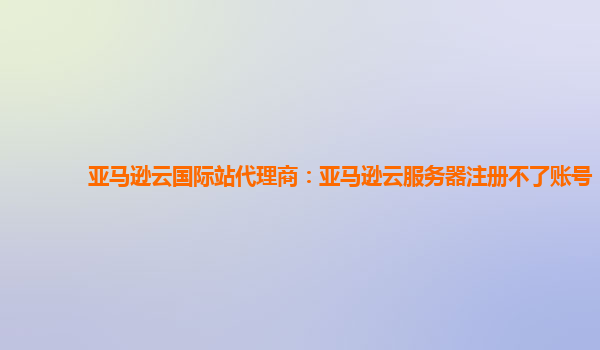亚马逊云国际站代理商：亚马逊云服务器注册不了账号