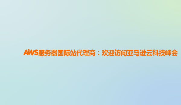 AWS服务器国际站代理商：欢迎访问亚马逊云科技峰会