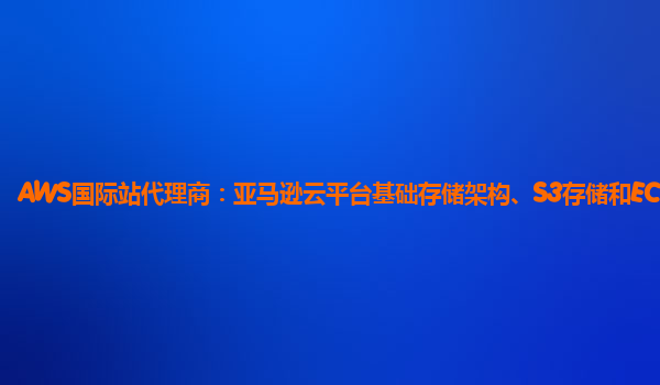 AWS国际站代理商：亚马逊云平台基础存储架构、S3存储和EC2.