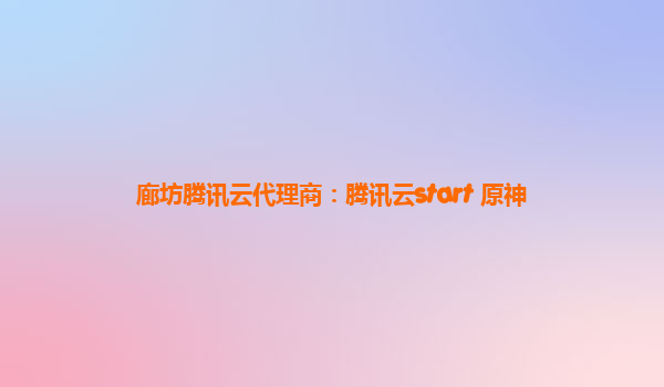 廊坊腾讯云代理商：腾讯云start 原神